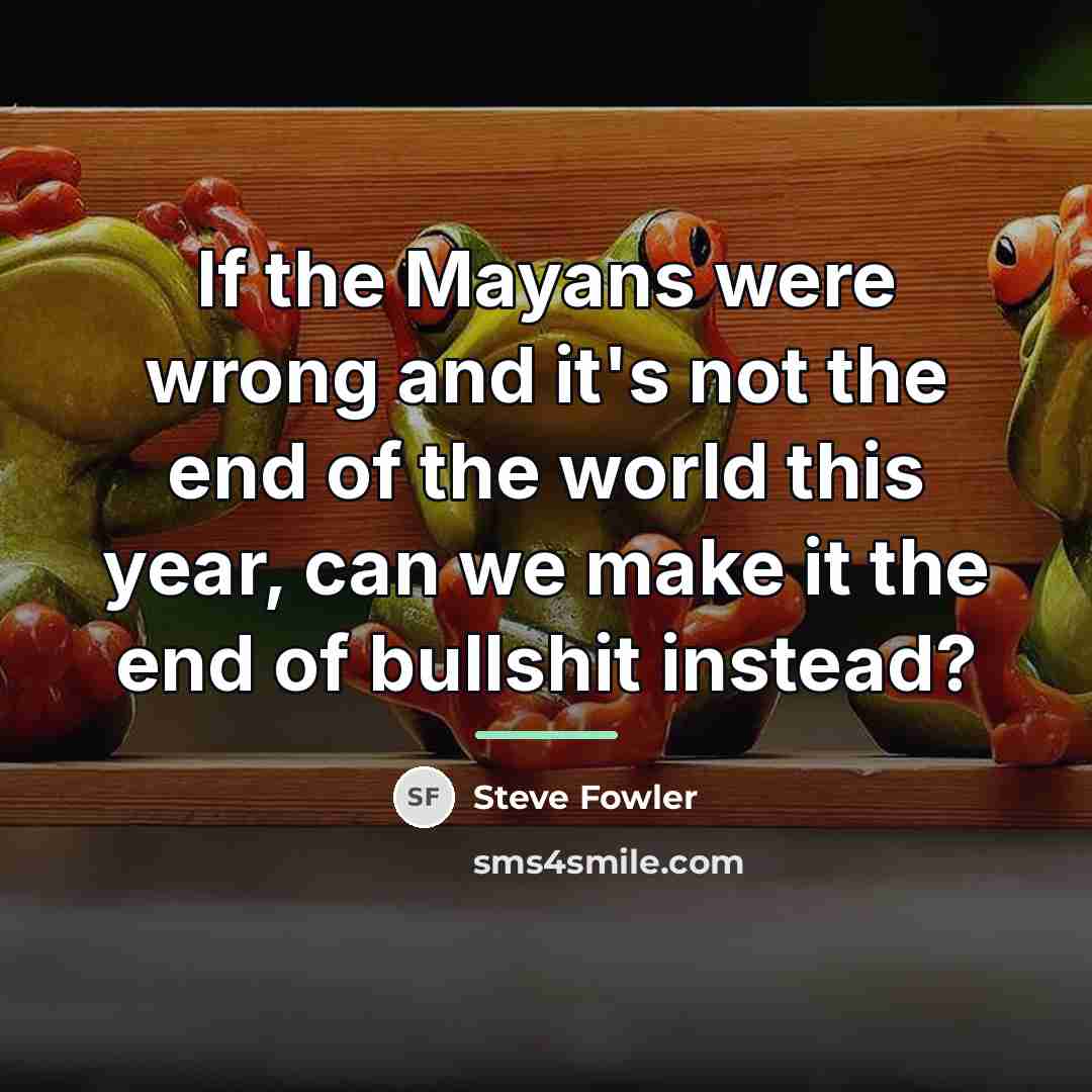 “If the Mayans were wrong and it's not the end…” quote by Steve Fowler