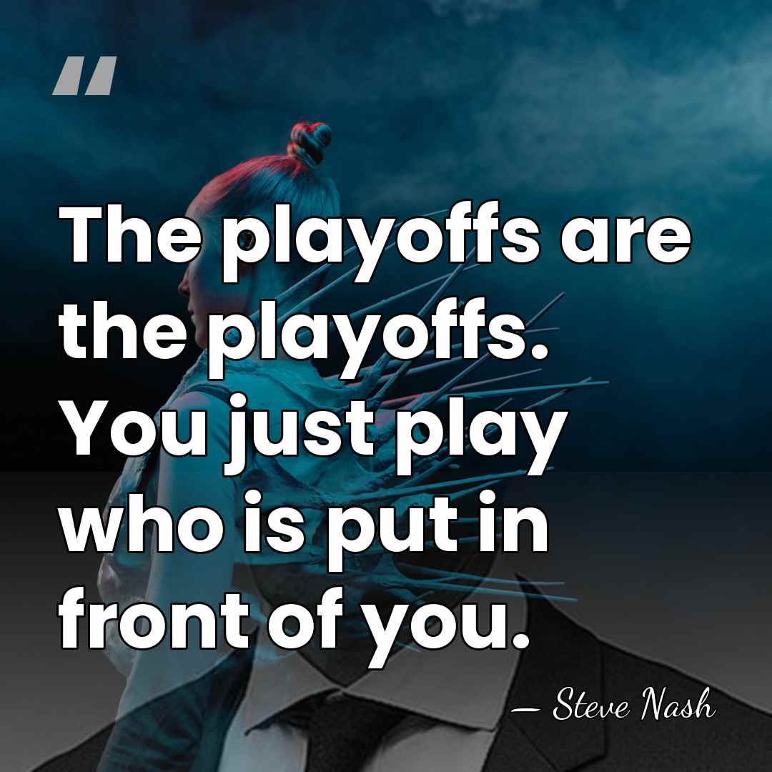 The playoffs are the playoffs. You just play who is put in&hellip; - Steve Nash