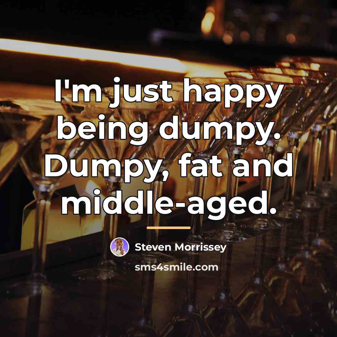 “I'm just happy being dumpy. Dumpy, fat and middle-aged.…” quote by Steven Morrissey