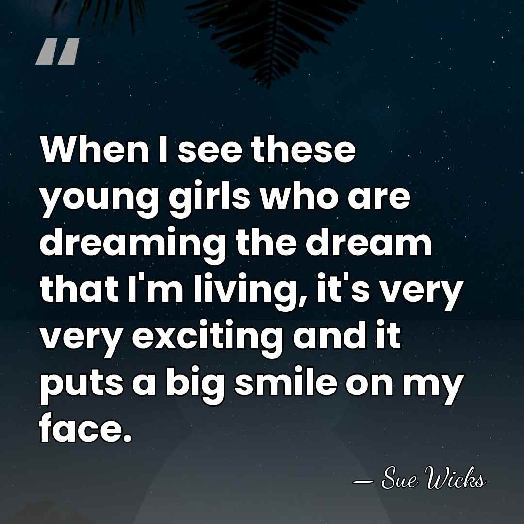 When I see these young girls who are dreaming the dream that&hellip; - Sue Wicks