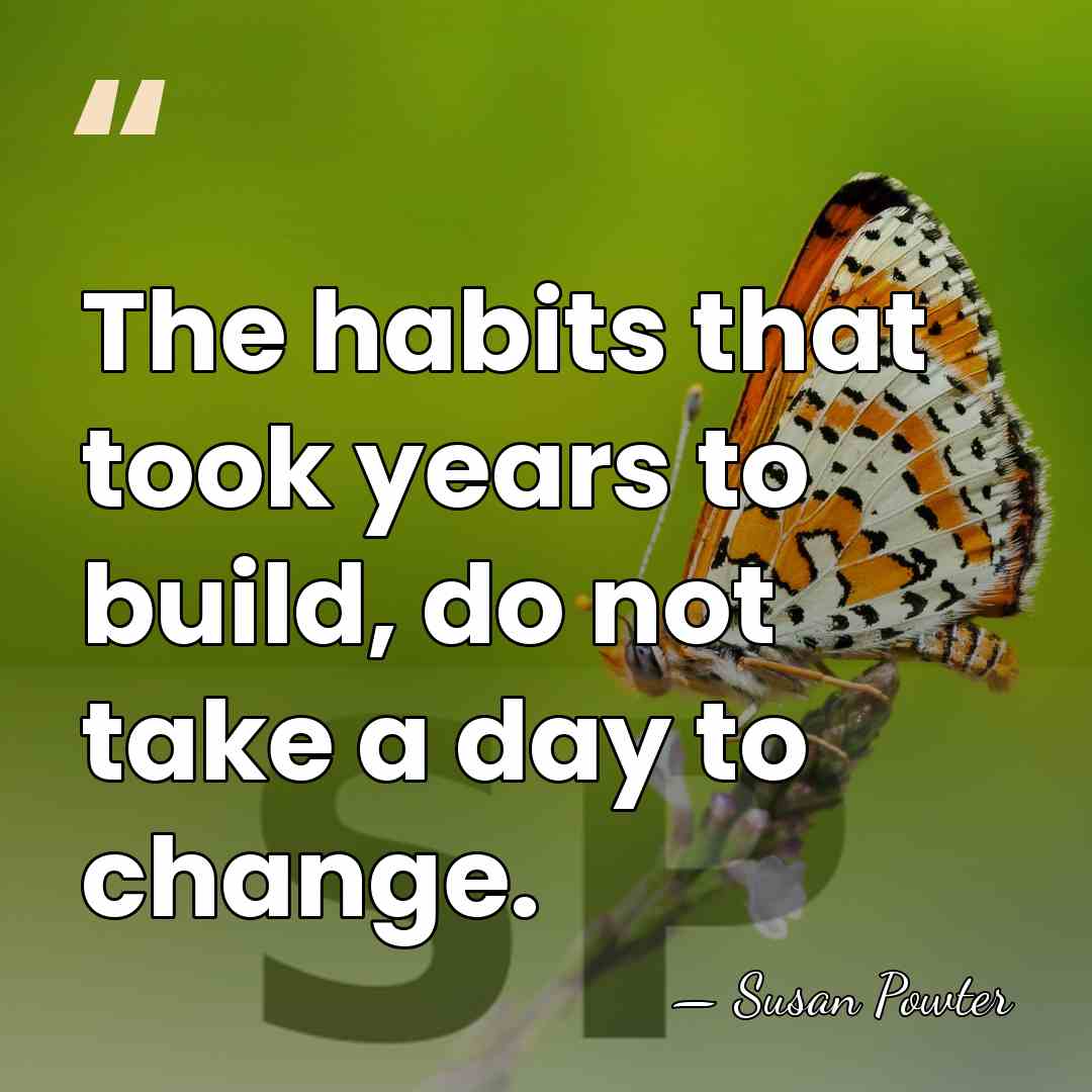 The habits that took years to build, do not take a day&hellip; - Susan Powter
