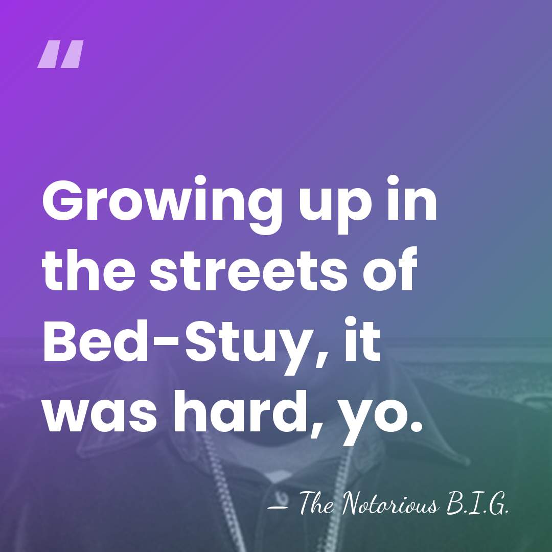 Growing up in the streets of Bed-Stuy, it was hard, yo. - The Notorious B.I.G.