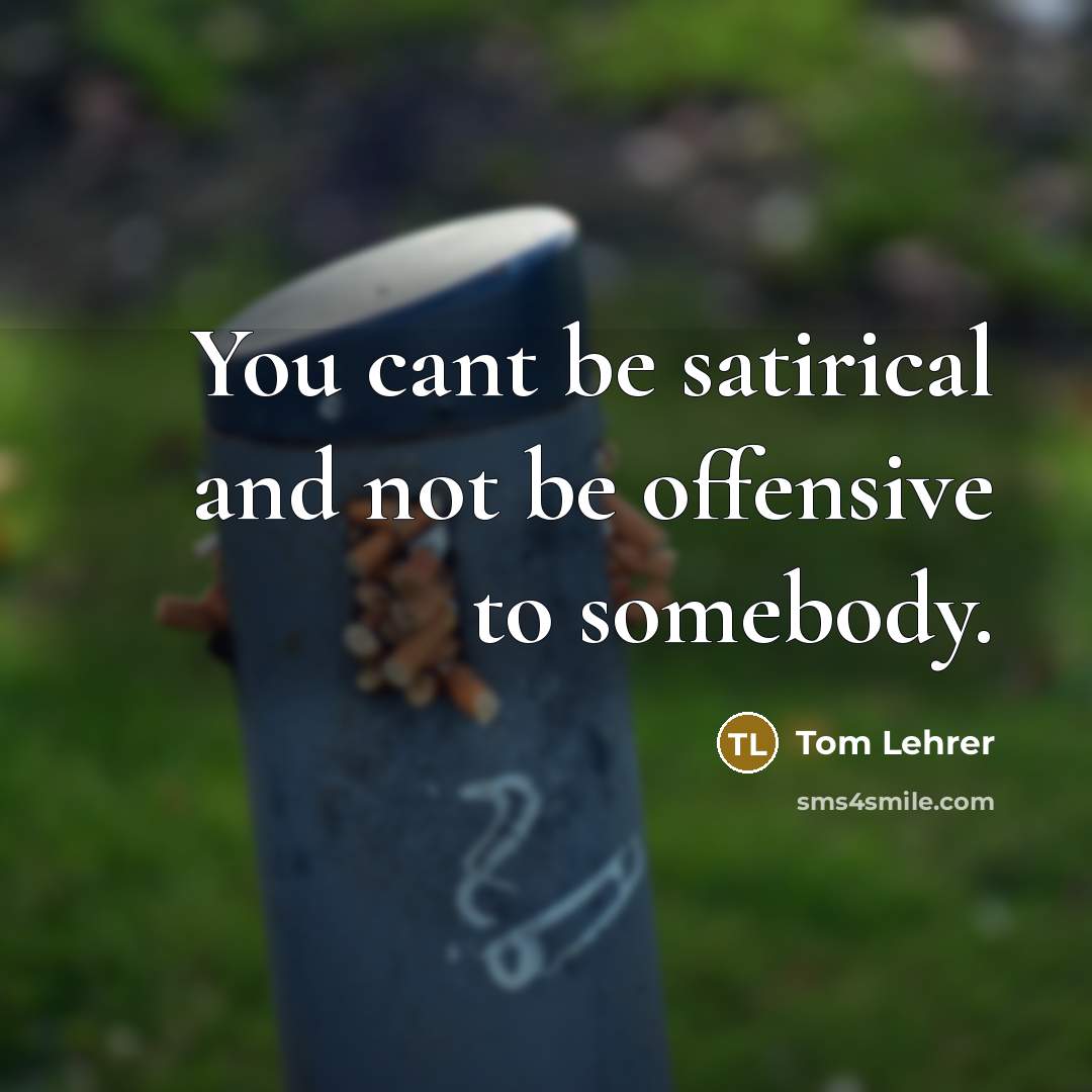 “You cant be satirical and not be offensive to somebody.…” quote by Tom Lehrer