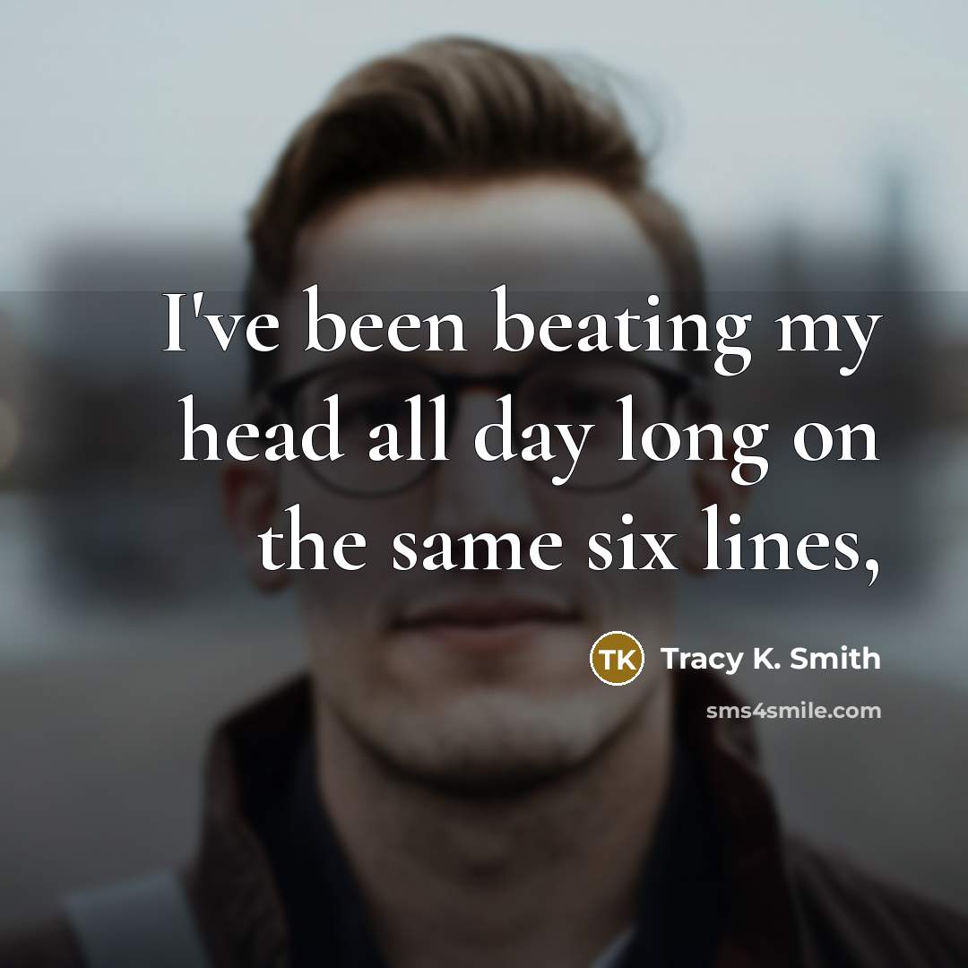 “I've been beating my head all day long on the…” quote by Tracy K. Smith