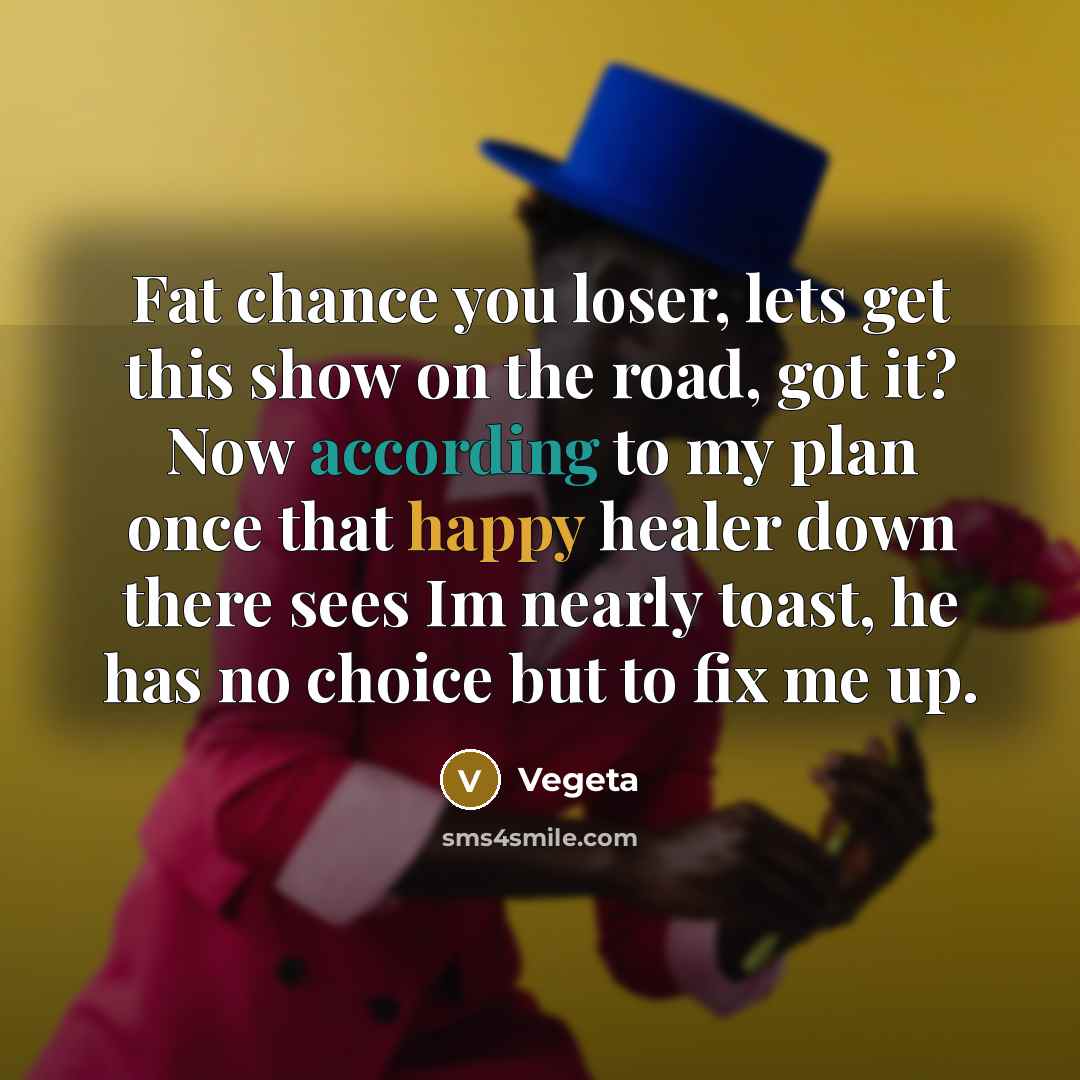 “Fat chance you loser, lets get this show on the road, got it? Now according to my plan once that happy healer down there sees Im nearly toast, he has no choice but to fix me up.” quote by Vegeta