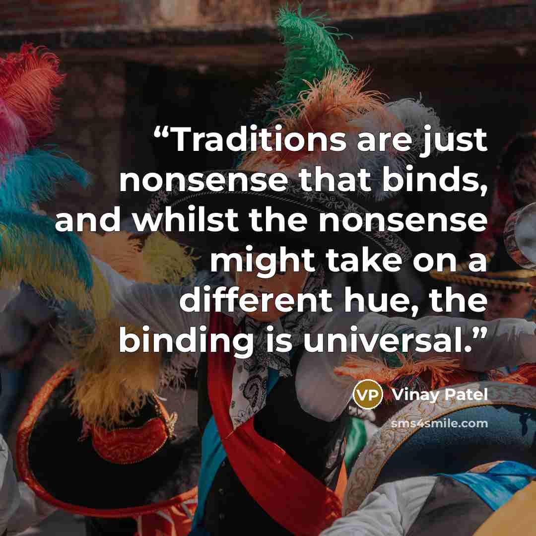 “Traditions are just nonsense that binds, and whilst the nonsense might take on a different hue, the binding is universal.” quote by Vinay Patel