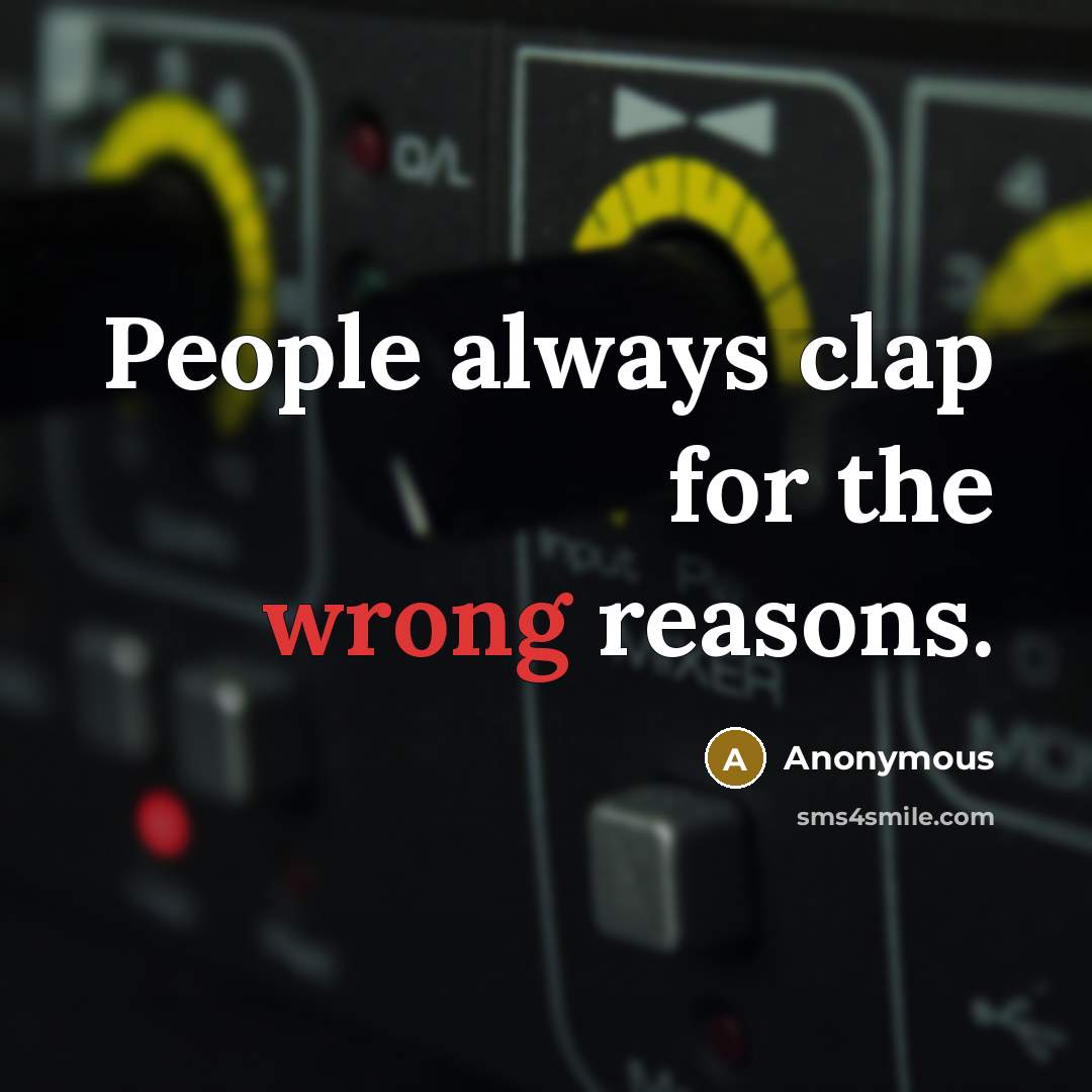 “People always clap for the wrong reasons.” quote by Anonymous