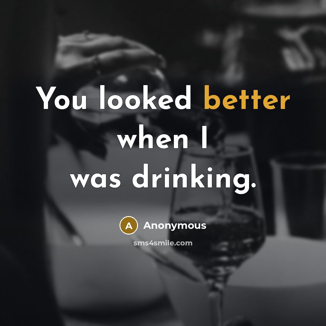 “You looked better when I was drinking.” quote by Anonymous
