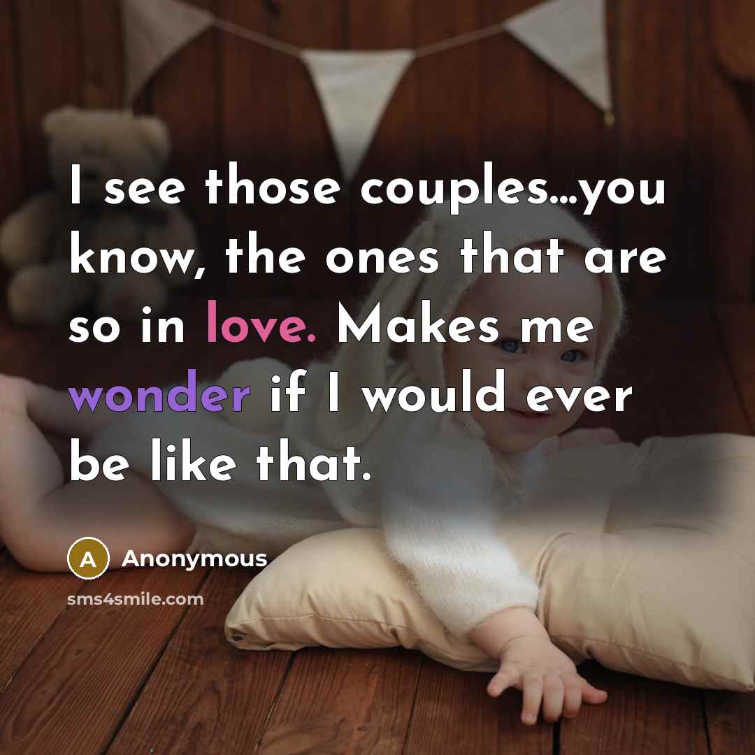 “I see those couples...you know, the ones that are so in love. Makes me wonder if I would ever be like that.” quote by Anonymous