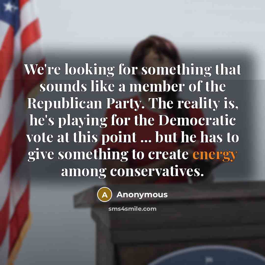 “We're looking for something that sounds like a member of the Republican Party. The reality is, he's playing for the Democratic vote at this point ... but he has to give something to create energy among conservatives.” quote by Anonymous