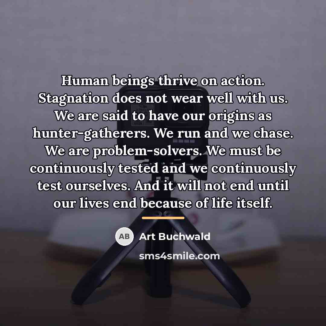 “Human beings thrive on action. Stagnation does not wear well…” quote by Art Buchwald