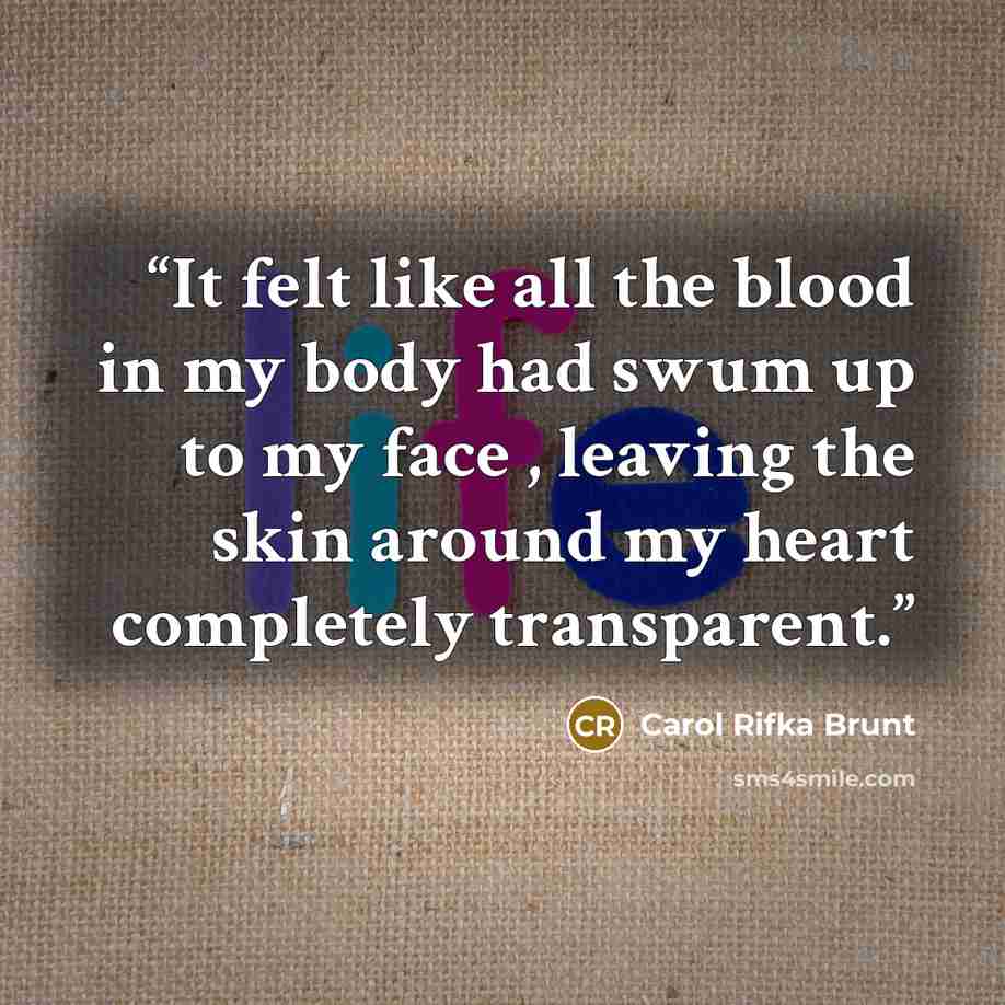 “It felt like all the blood in my body had swum up to my face , leaving the skin around my heart completely transparent.” quote by Carol Rifka Brunt