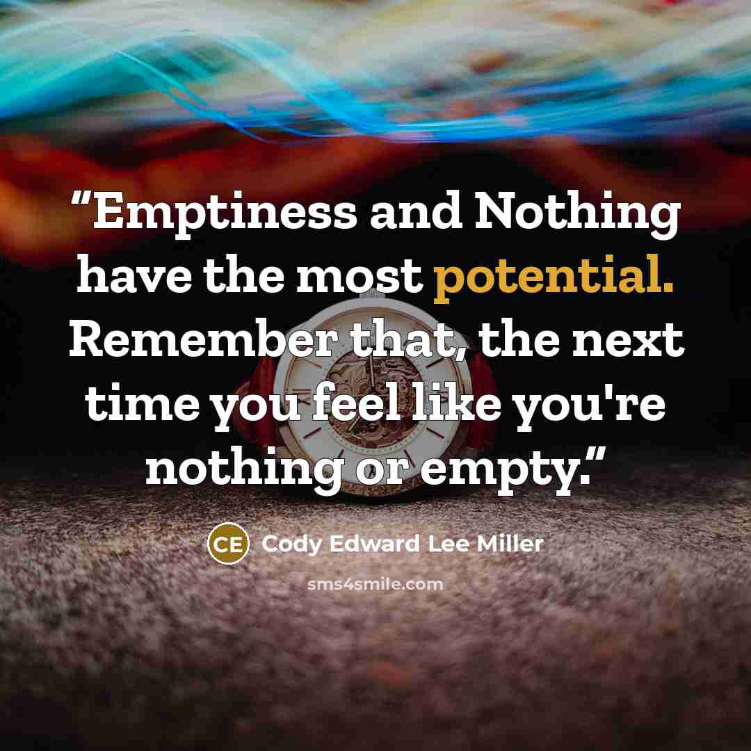 “Emptiness and Nothing have the most potential. Remember that, the next time you feel like you're nothing or empty.” quote by Cody Edward Lee Miller