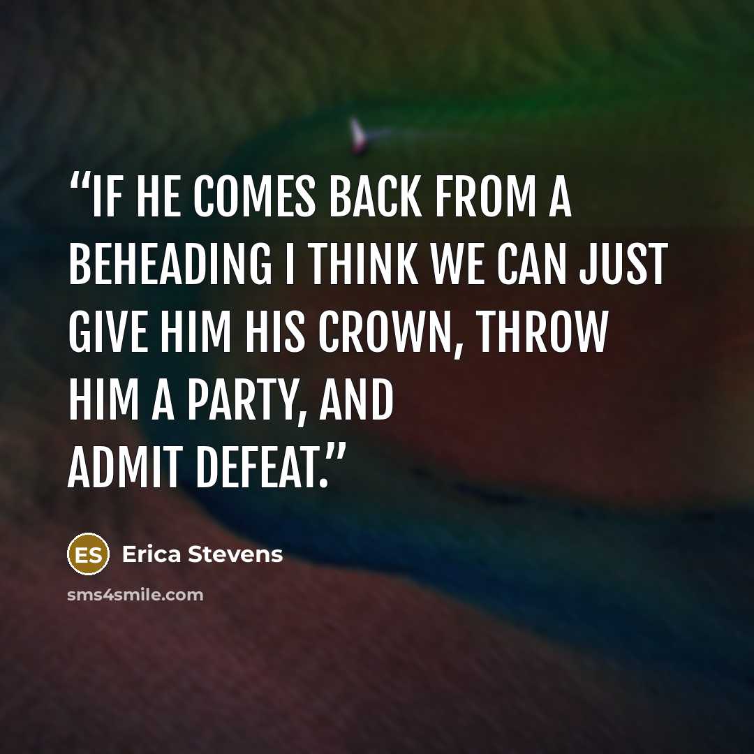 “If he comes back from a beheading I think we can just give him his crown, throw him a party, and admit defeat.” quote by Erica Stevens