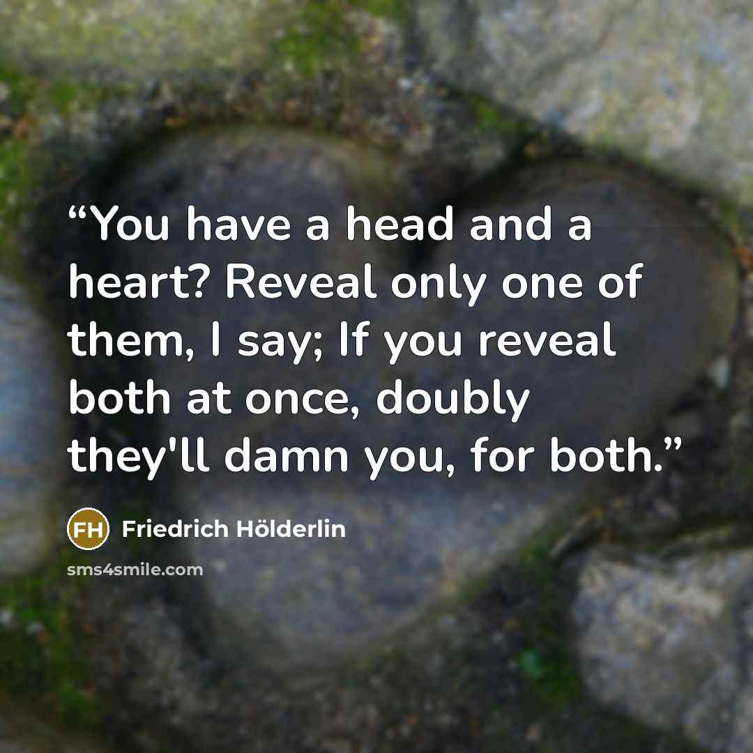 “You have a head and a heart? Reveal only one of them, I say; If you reveal both at once, doubly they'll damn you, for both.” quote by Friedrich Hölderlin