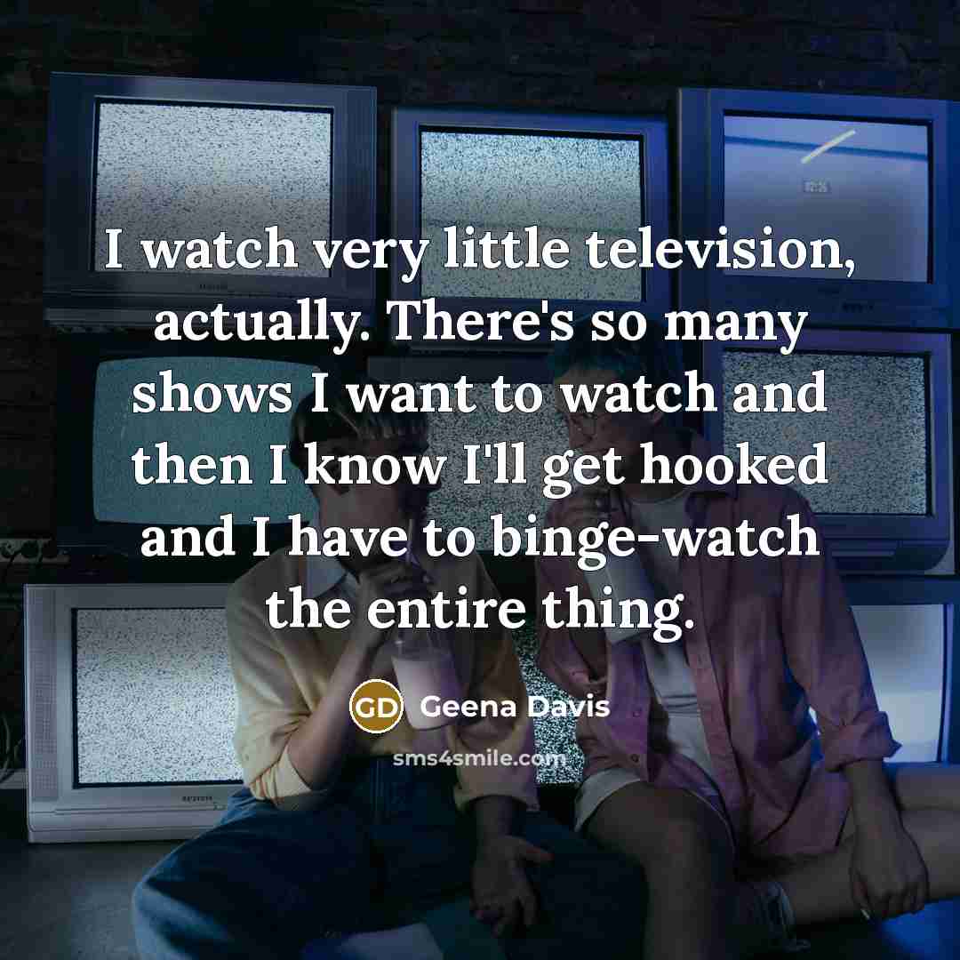 “I watch very little television, actually. There's so many shows…” quote by Geena Davis