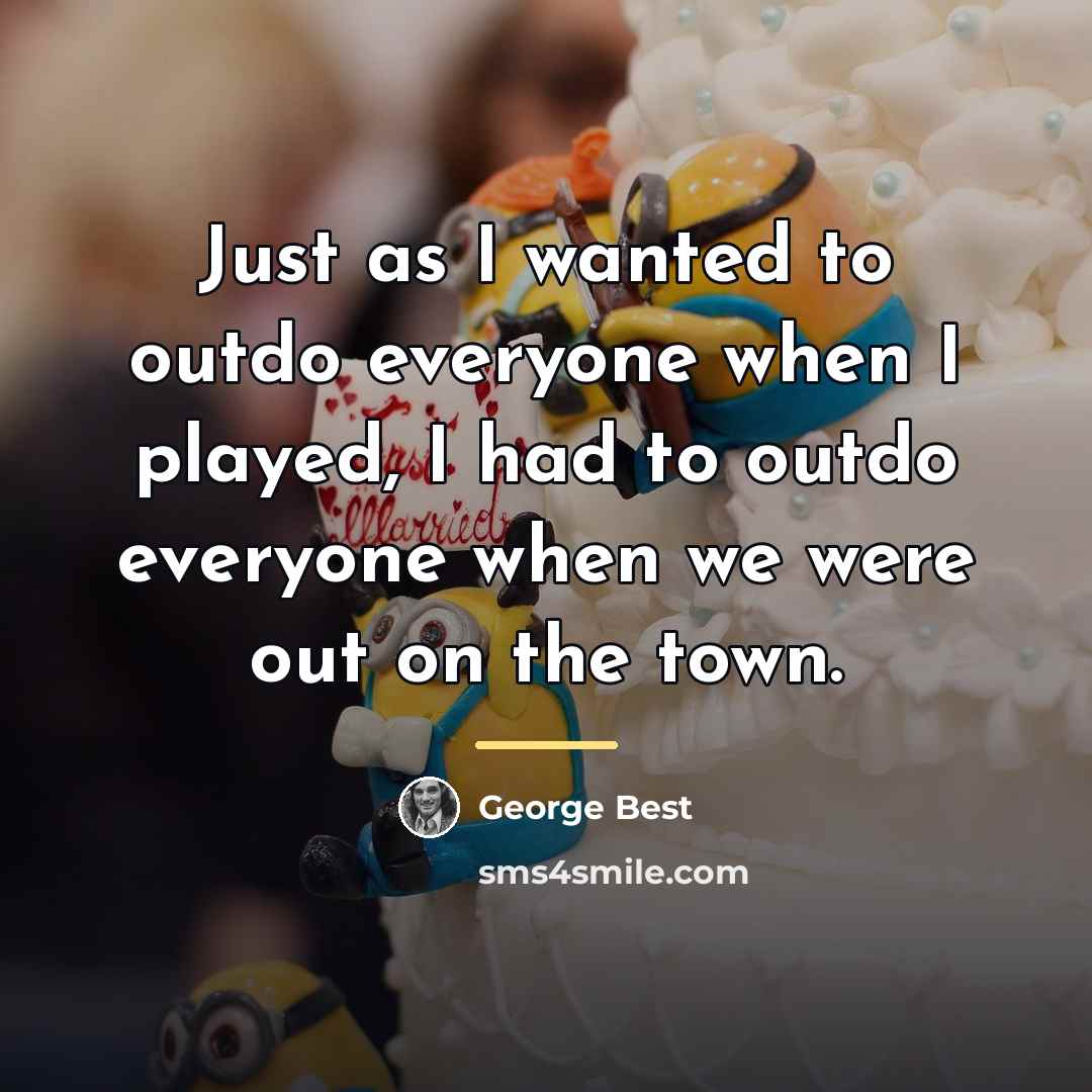“Just as I wanted to outdo everyone when I played,…” quote by George Best
