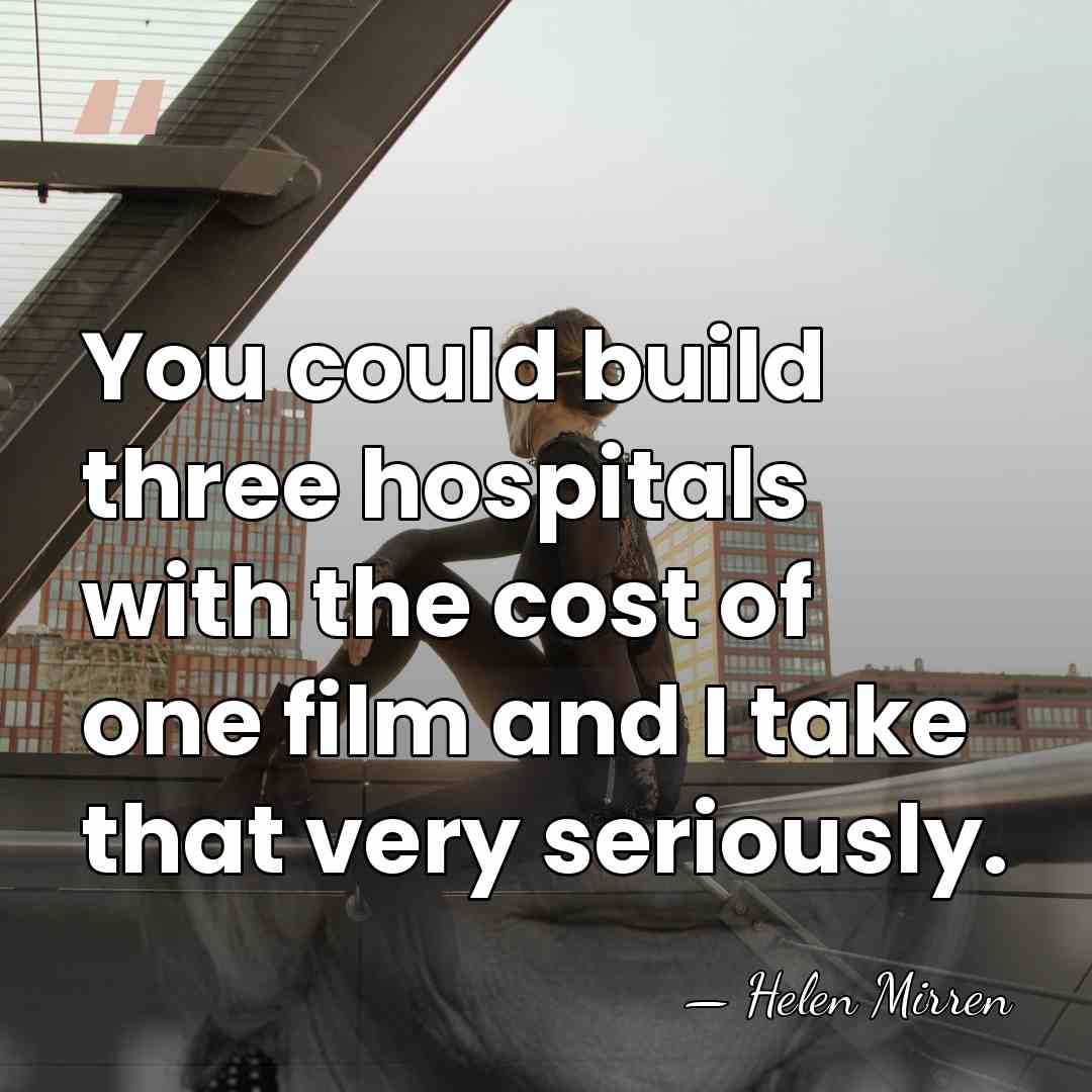 You could build three hospitals with the cost of one film and&hellip; - Helen Mirren