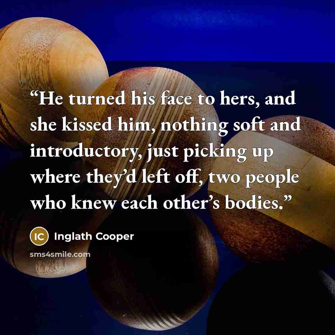 “He turned his face to hers, and she kissed him, nothing soft and introductory, just picking up where they’d left off, two people who knew each other’s bodies.” quote by Inglath Cooper