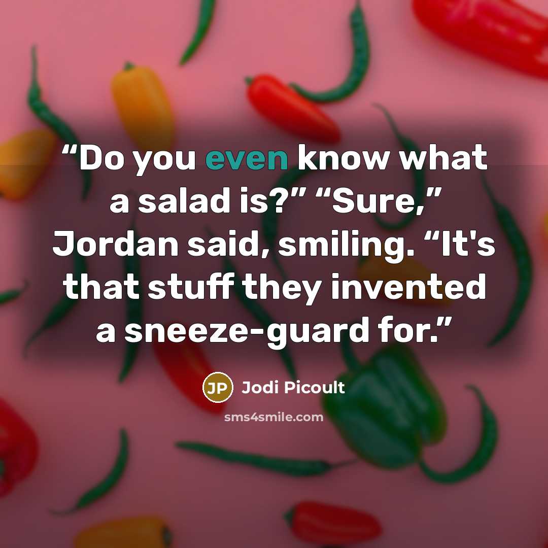 “Do you even know what a salad is?” “Sure,” Jordan said, smiling. “It's that stuff they invented a sneeze-guard for.” quote by Jodi Picoult
