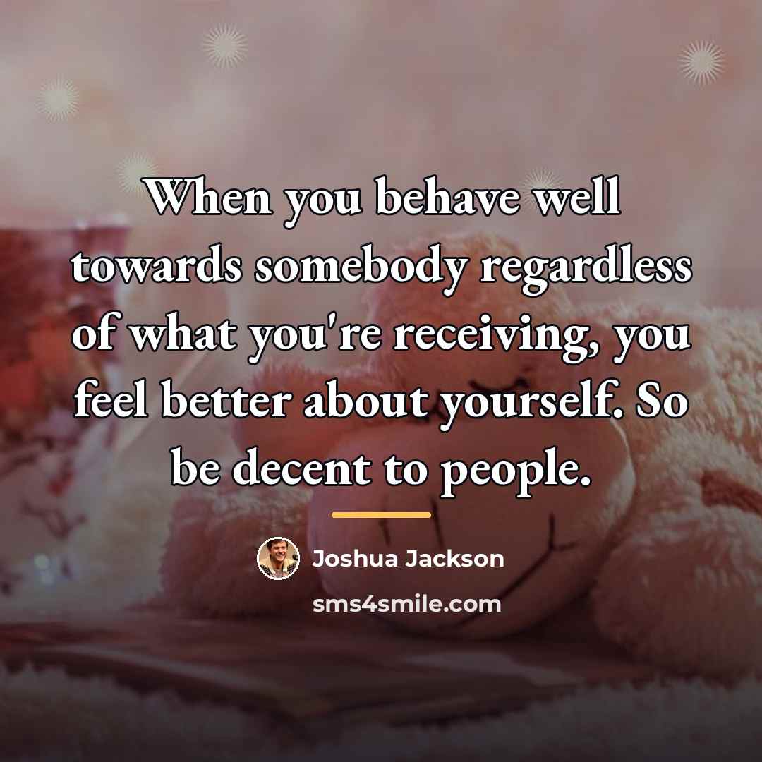 “When you behave well towards somebody regardless of what you're…” quote by Joshua Jackson