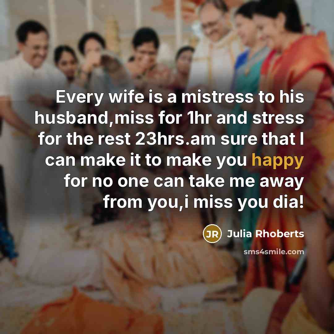 “Every wife is a mistress to his husband,miss for 1hr and stress for the rest 23hrs.am sure that I can make it to make you happy for no one can take me away from you,i miss you dia!” quote by Julia Rhoberts