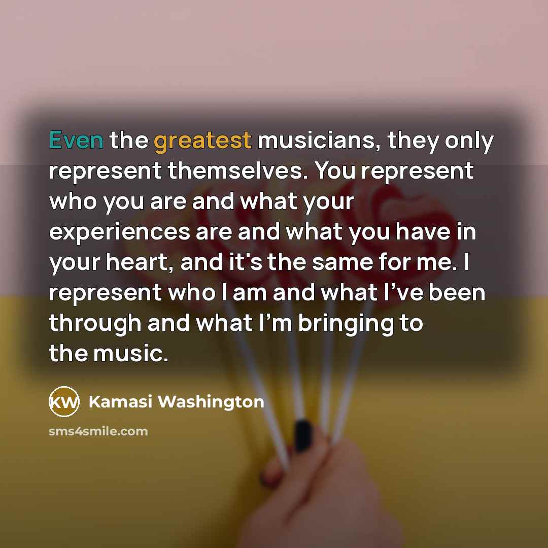 “Even the greatest musicians, they only represent themselves. You represent…” quote by Kamasi Washington