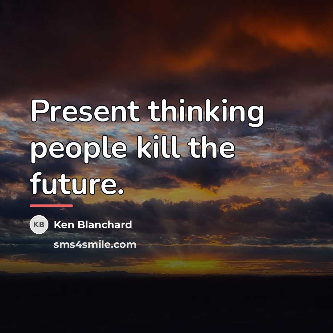 “Present thinking people kill the future.…” quote by Ken Blanchard