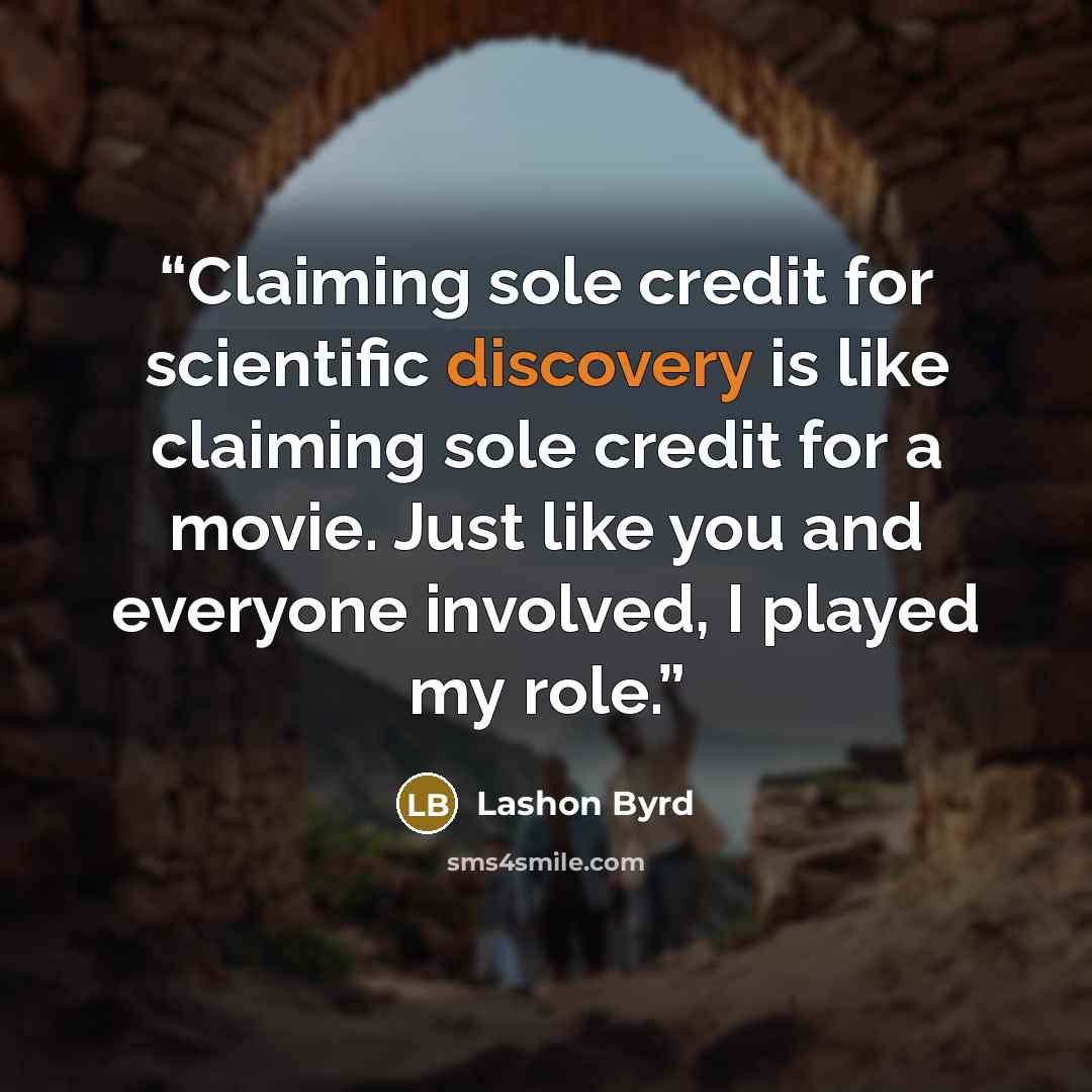 “Claiming sole credit for scientific discovery is like claiming sole credit for a movie. Just like you and everyone involved, I played my role.” quote by Lashon Byrd