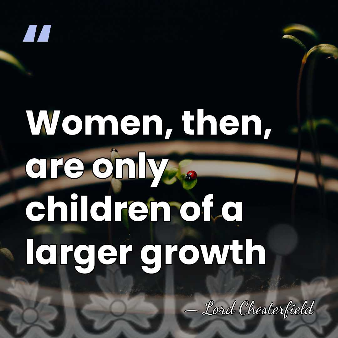 Women, then, are only children of a larger growth - Lord Chesterfield