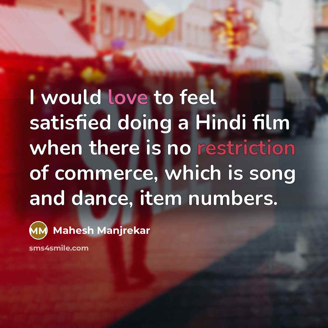 “I would love to feel satisfied doing a Hindi film when there is no restriction of commerce, which is song and dance, item numbers.” quote by Mahesh Manjrekar