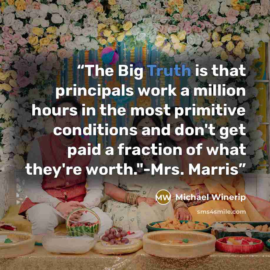 “The Big Truth is that principals work a million hours in the most primitive conditions and don't get paid a fraction of what they're worth."-Mrs. Marris” quote by Michael Winerip