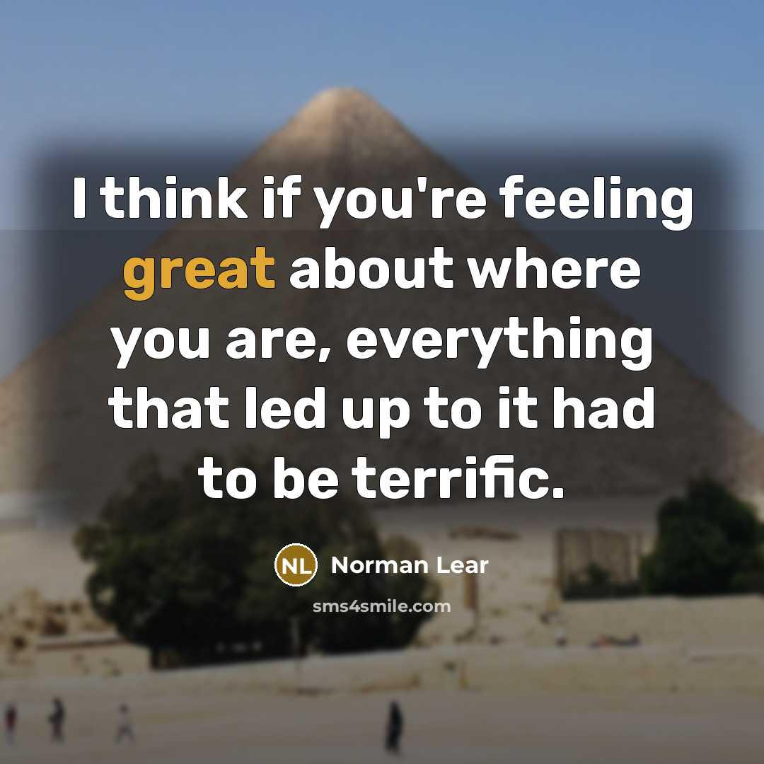 “I think if you're feeling great about where you are, everything that led up to it had to be terrific.” quote by Norman Lear