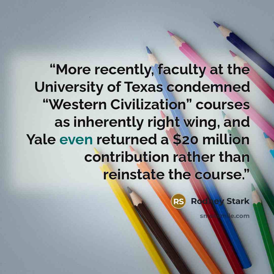 “More recently, faculty at the University of Texas condemned “Western Civilization” courses as inherently right wing, and Yale even returned a $20 million contribution rather than reinstate the course.” quote by Rodney Stark