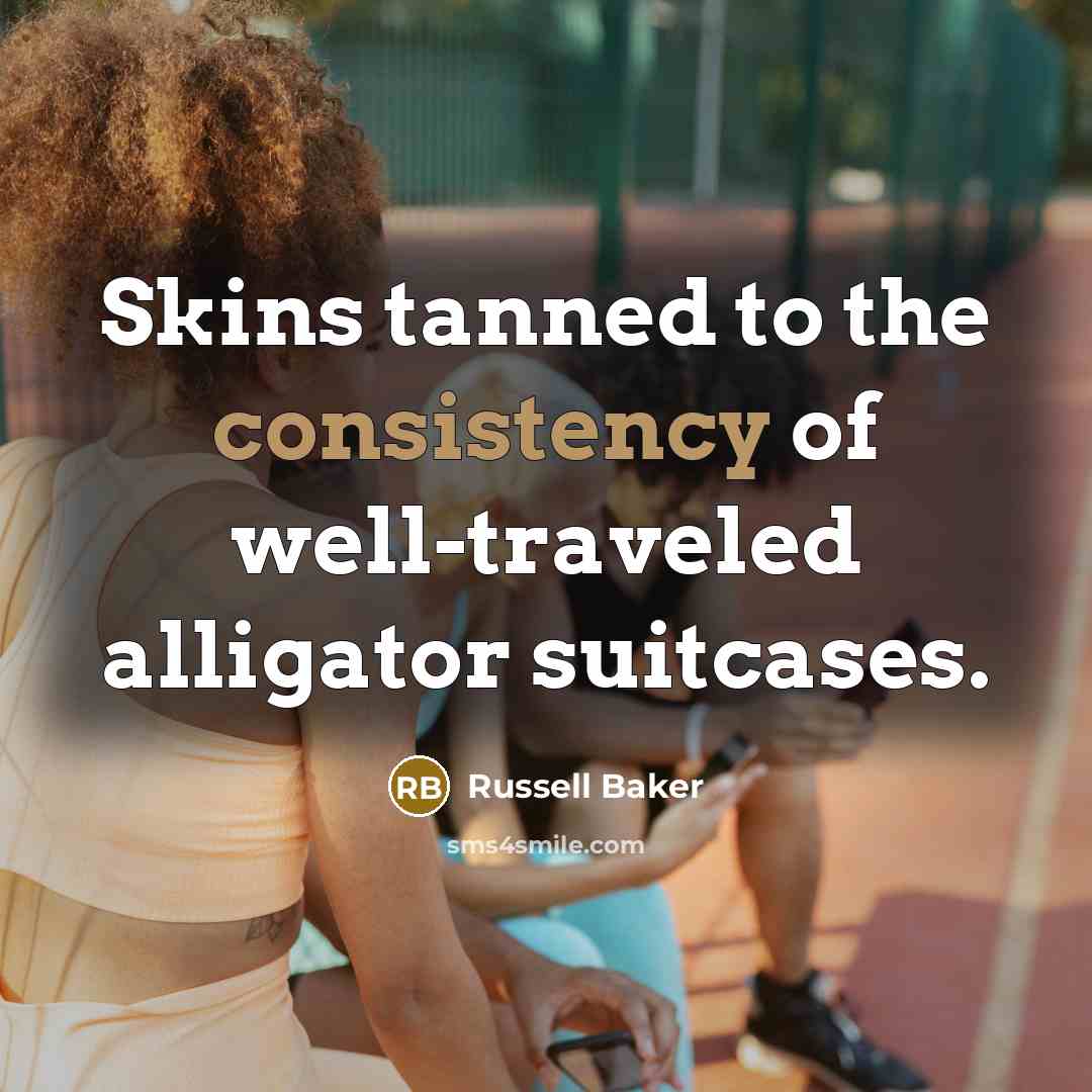 “Skins tanned to the consistency of well-traveled alligator suitcases.…” quote by Russell Baker