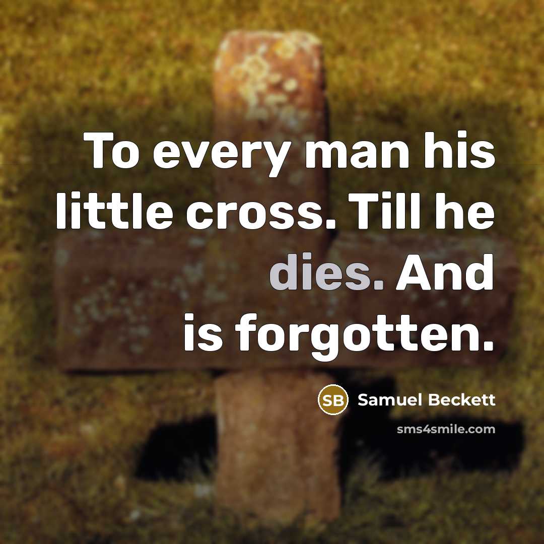 “To every man his little cross. Till he dies. And is forgotten.” quote by Samuel Beckett