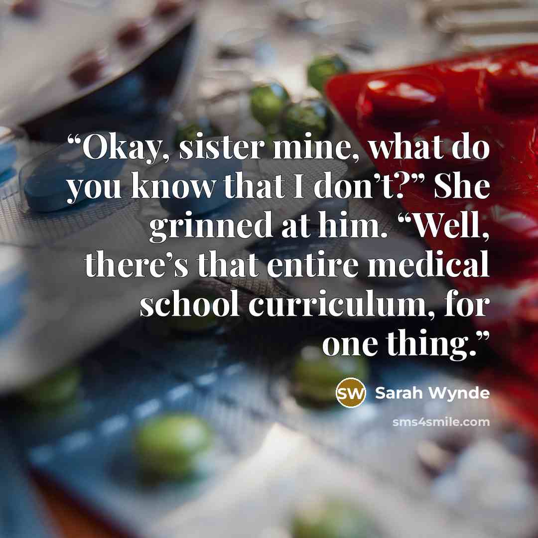 “Okay, sister mine, what do you know that I don’t?” She grinned at him. “Well, there’s that entire medical school curriculum, for one thing.” quote by Sarah Wynde