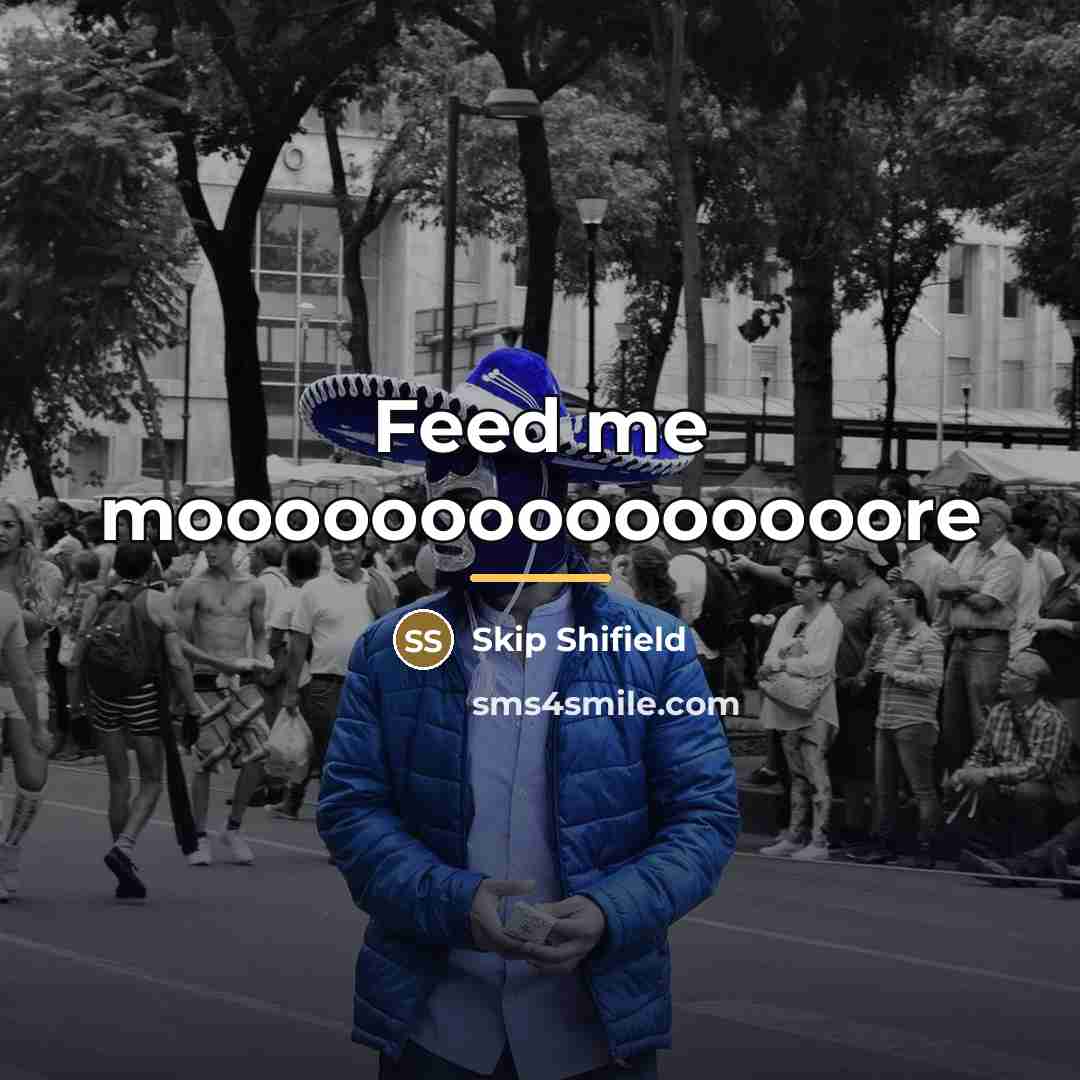“Feed me mooooooooooooooore…” quote by Skip Shifield