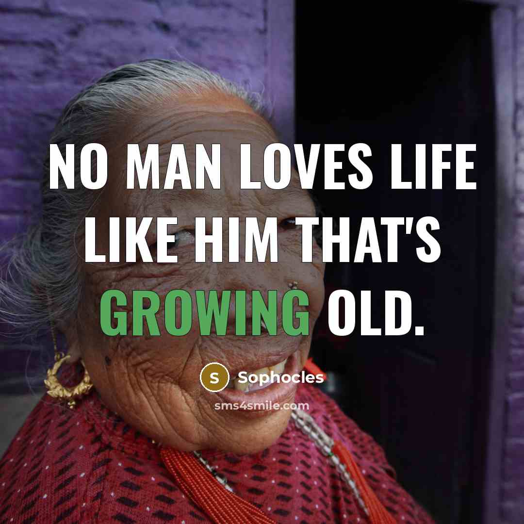 “No man loves life like him that's growing old.…” quote by Sophocles