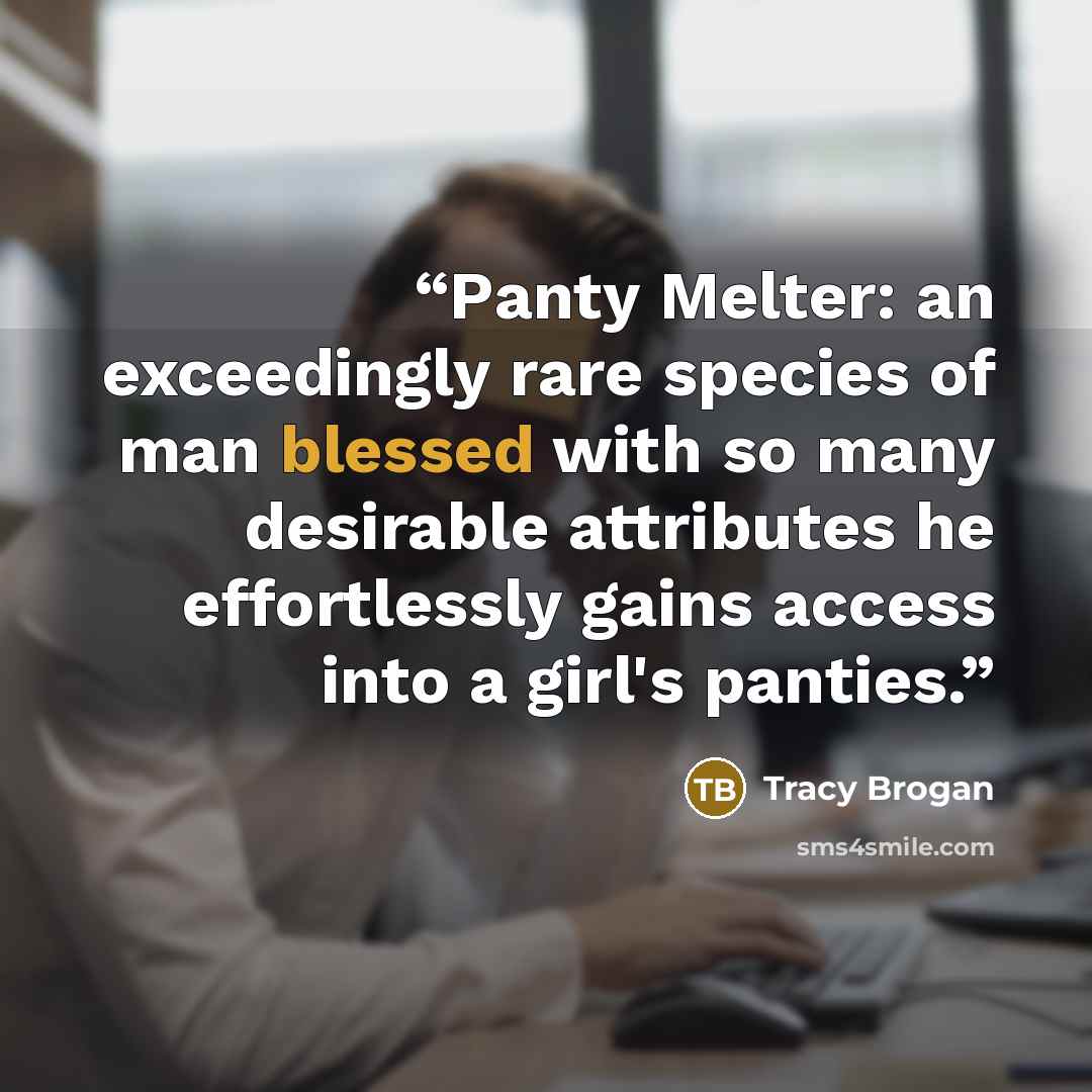 “Panty Melter: an exceedingly rare species of man blessed with so many desirable attributes he effortlessly gains access into a girl's panties.” quote by Tracy Brogan