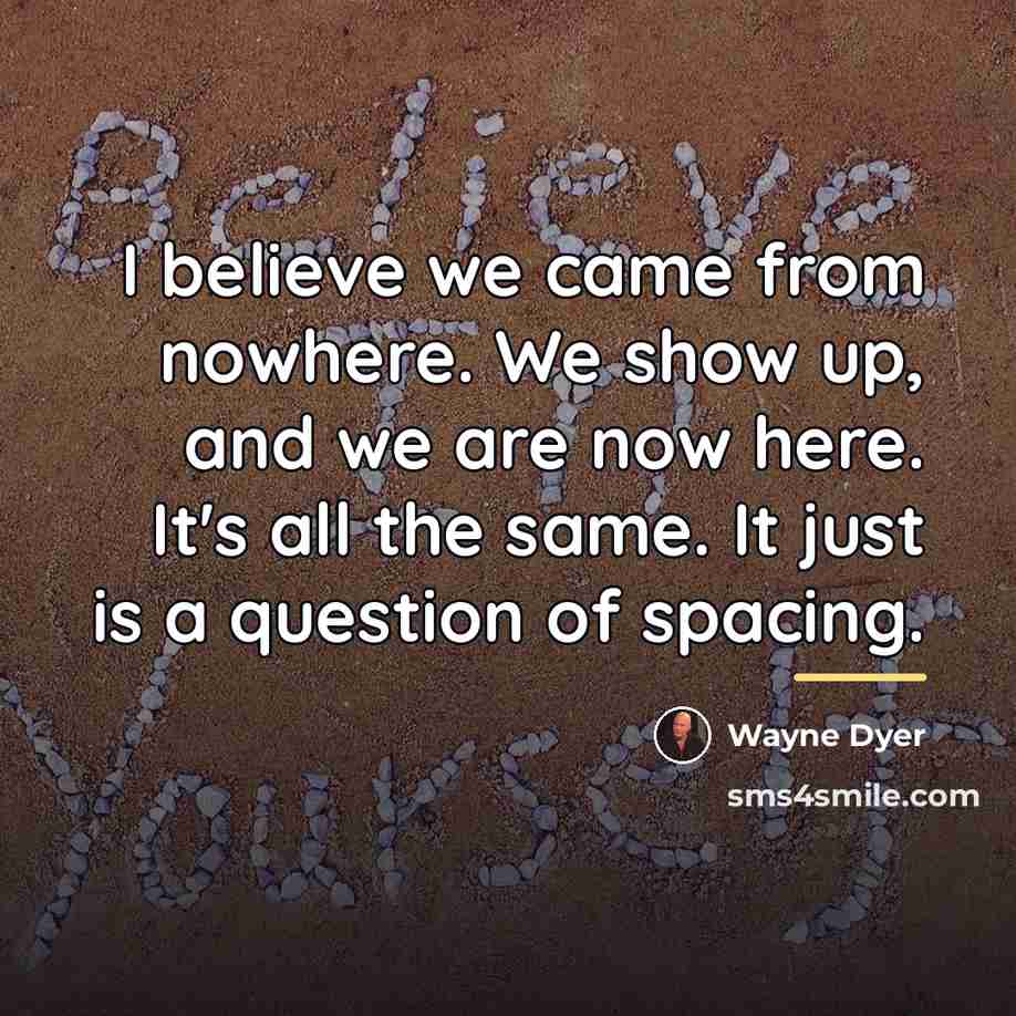 “I believe we came from nowhere. We show up, and…” quote by Wayne Dyer