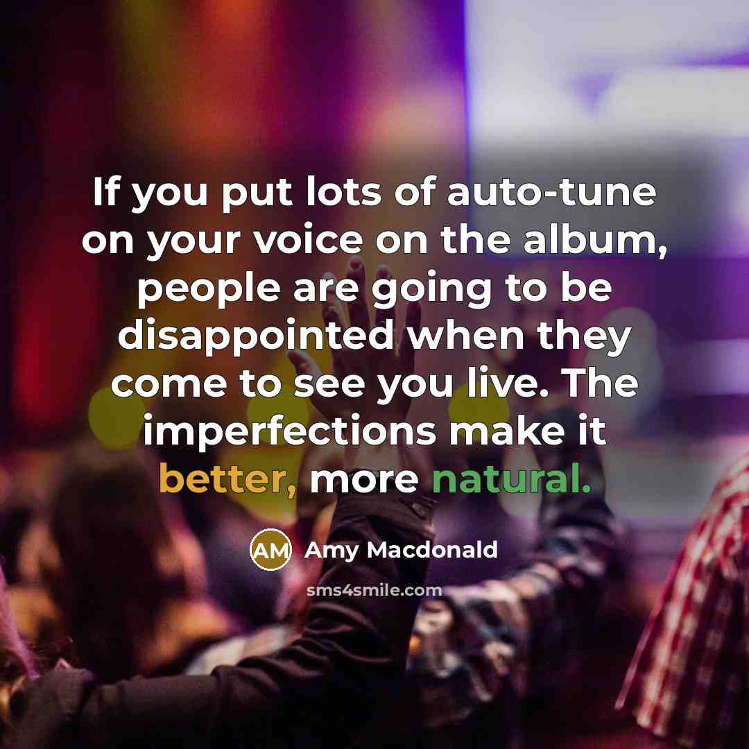 “If you put lots of auto-tune on your voice on the album, people are going to be disappointed when they come to see you live. The imperfections make it better, more natural.” quote by Amy Macdonald