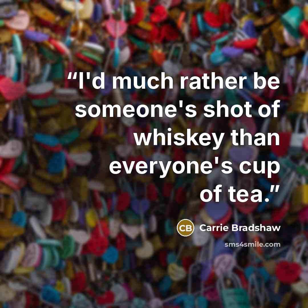 “I'd much rather be someone's shot of whiskey than everyone's cup of tea.” quote by Carrie Bradshaw
