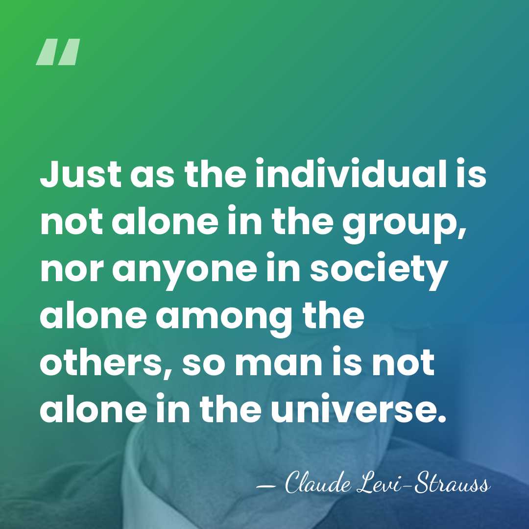 Just as the individual is not alone in the group, nor anyone&hellip; - Claude Levi-Strauss