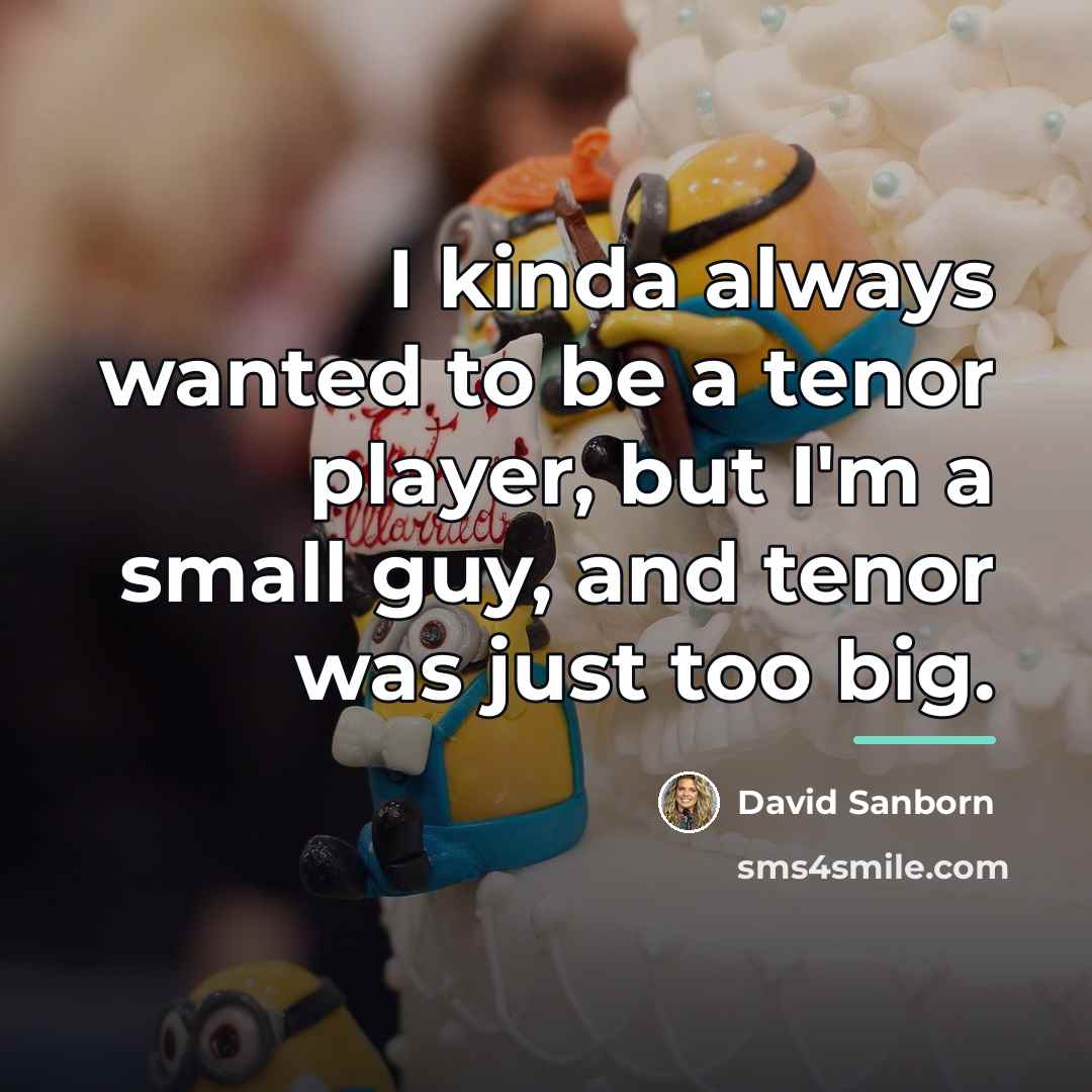 “I kinda always wanted to be a tenor player, but…” quote by David Sanborn