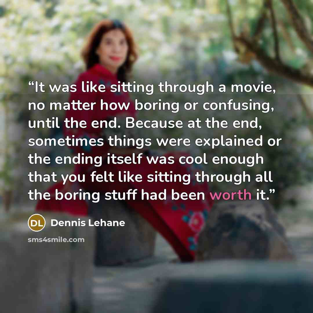 “It was like sitting through a movie, no matter how boring or confusing, until the end. Because at the end, sometimes things were explained or the ending itself was cool enough that you felt like sitting through all the boring stuff had been worth it.” quote by Dennis Lehane