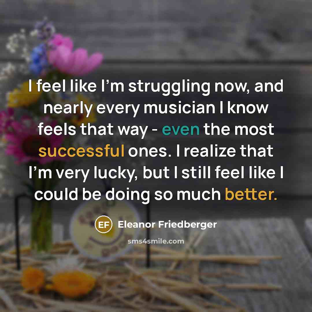 “I feel like I'm struggling now, and nearly every musician I know feels that way - even the most successful ones. I realize that I'm very lucky, but I still feel like I could be doing so much better.” quote by Eleanor Friedberger
