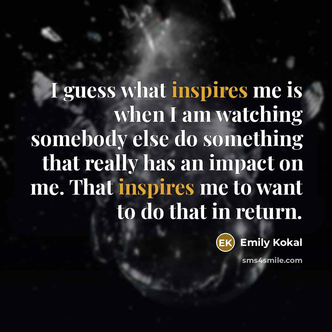 “I guess what inspires me is when I am watching…” quote by Emily Kokal