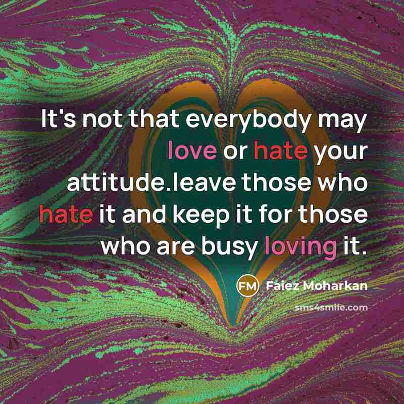 “It's not that everybody may love or hate your attitude.leave those who hate it and keep it for those who are busy loving it.” quote by Faiez Moharkan