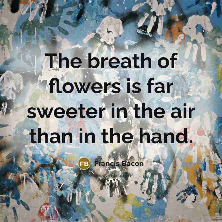 “The breath of flowers is far sweeter in the air…” quote by Francis Bacon